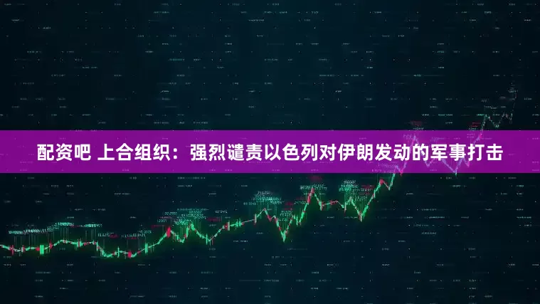 配资吧 上合组织：强烈谴责以色列对伊朗发动的军事打击