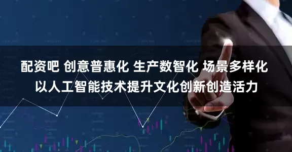 配资吧 创意普惠化 生产数智化 场景多样化 以人工智能技术提升文化创新创造活力