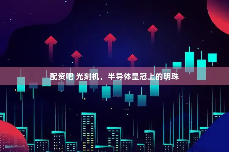 配资吧 光刻机，半导体皇冠上的明珠