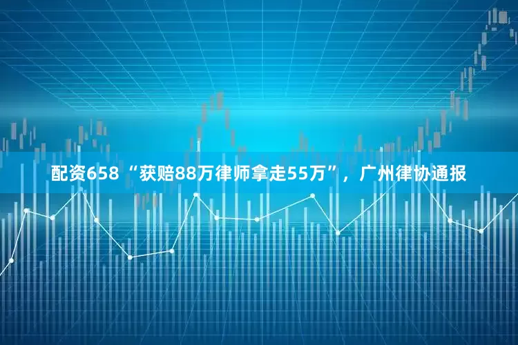 配资658 “获赔88万律师拿走55万”，广州律协通报
