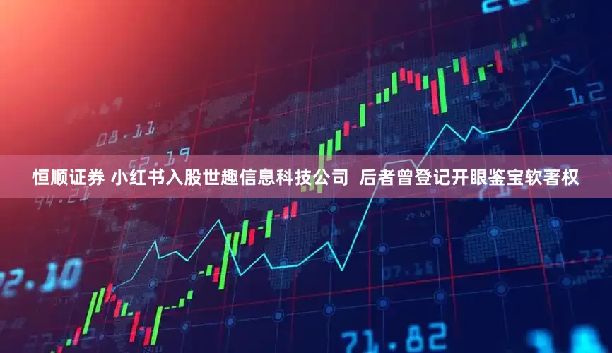 恒顺证券 小红书入股世趣信息科技公司  后者曾登记开眼鉴宝软著权
