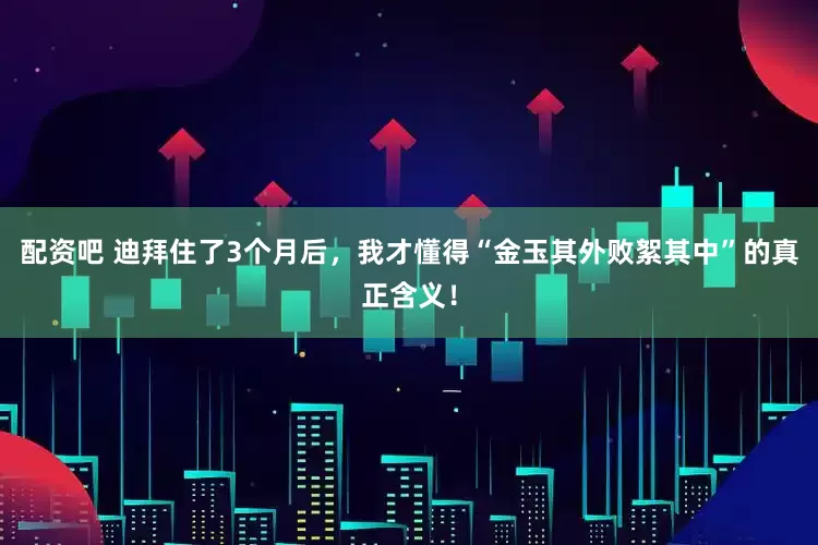 配资吧 迪拜住了3个月后，我才懂得“金玉其外败絮其中”的真正含义！