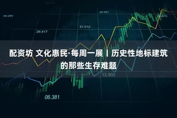 配资坊 文化惠民·每周一展丨历史性地标建筑的那些生存难题