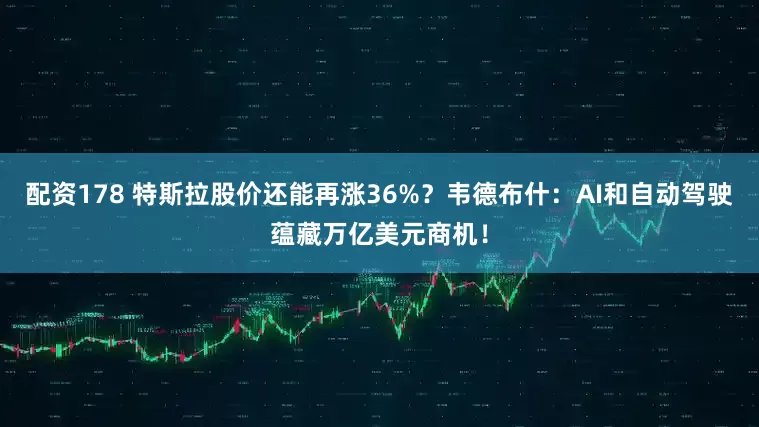 配资178 特斯拉股价还能再涨36%？韦德布什：AI和自动驾驶蕴藏万亿美元商机！