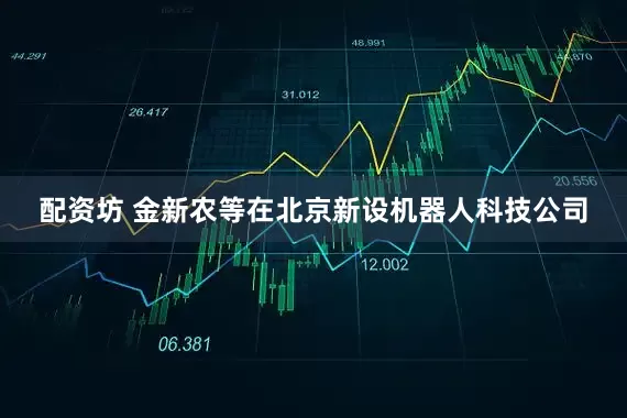配资坊 金新农等在北京新设机器人科技公司