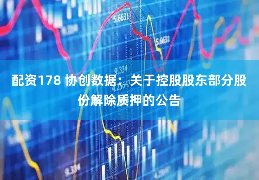 配资178 协创数据：关于控股股东部分股份解除质押的公告